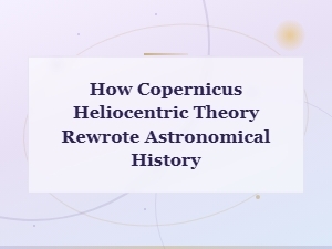 How Copernicus' Heliocentric Theory Rewrote Astronomical History